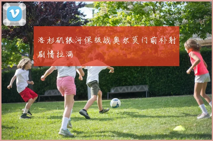 洛杉矶银河保级战奥尔莫门前补射剧情拉满