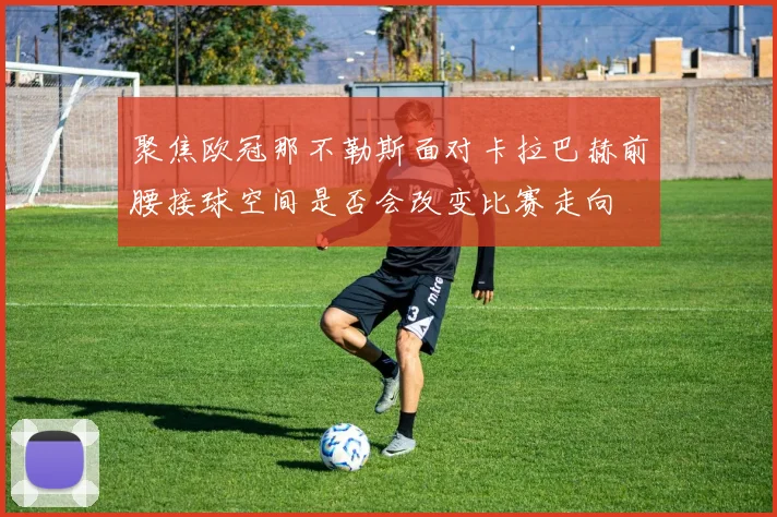 聚焦欧冠那不勒斯面对卡拉巴赫前腰接球空间是否会改变比赛走向
