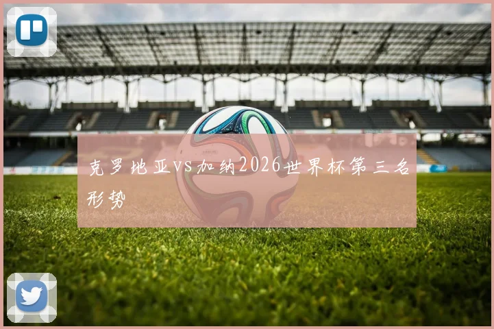 克罗地亚vs加纳2026世界杯第三名形势