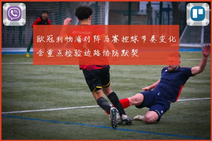 欧冠利物浦对阵马赛控球节奏变化会重点检验边路协防默契