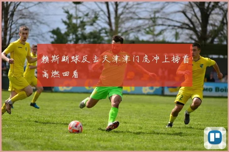 赖斯断球反击天津津门虎冲上榜首高燃回看