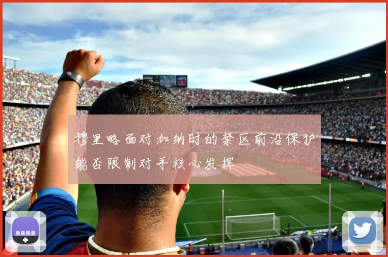 穆里略面对加纳时的禁区前沿保护能否限制对手核心发挥