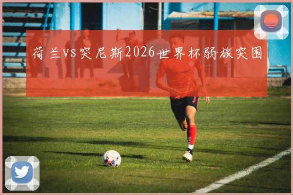 荷兰vs突尼斯2026世界杯弱旅突围