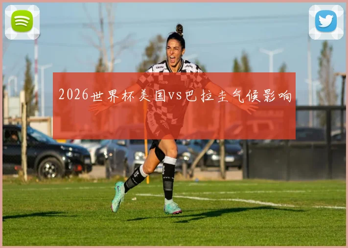 2026世界杯美国vs巴拉圭气候影响