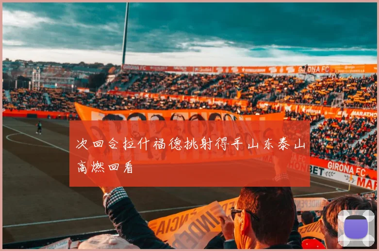 次回合拉什福德挑射得手山东泰山高燃回看
