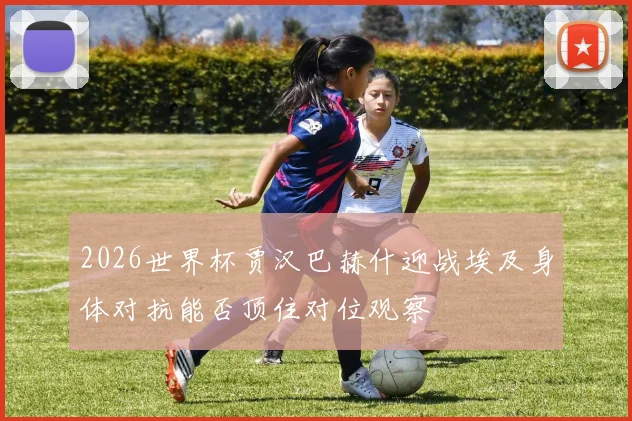 2026世界杯贾汉巴赫什迎战埃及身体对抗能否顶住对位观察