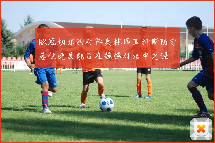 欧冠切尔西对阵奥林匹亚科斯防守落位速度能否在强强对话中兑现