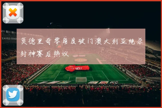 莫德里奇零角度破门澳大利亚绝杀封神赛后热议