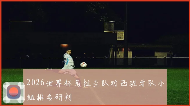 2026世界杯乌拉圭队对西班牙队小组排名研判