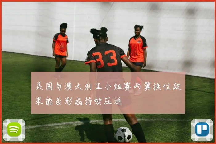 美国与澳大利亚小组赛两翼换位效果能否形成持续压迫