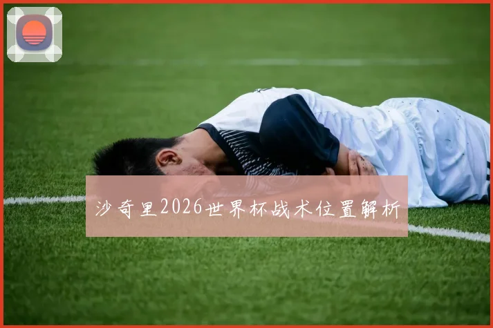 沙奇里2026世界杯战术位置解析
