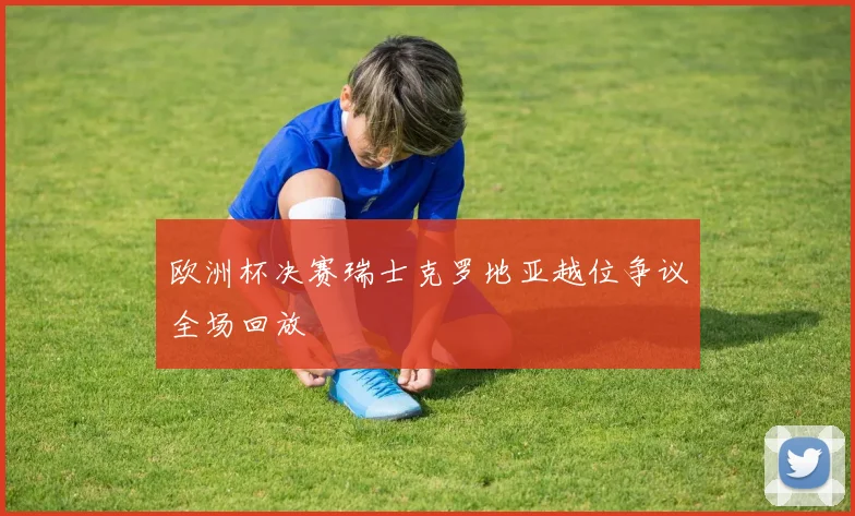 欧洲杯决赛瑞士克罗地亚越位争议全场回放