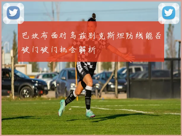 巴坎布面对乌兹别克斯坦防线能否破门破门机会解析