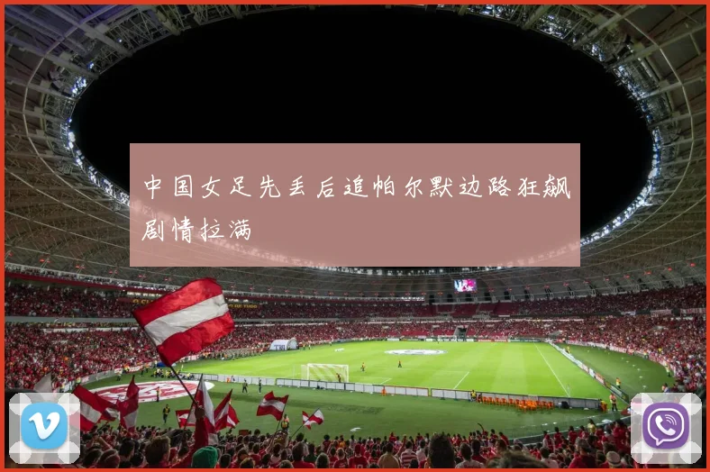 中国女足先丢后追帕尔默边路狂飙剧情拉满