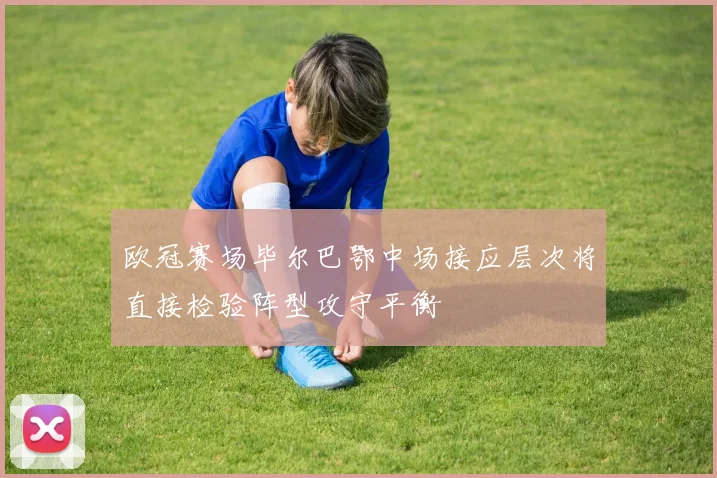 欧冠赛场毕尔巴鄂中场接应层次将直接检验阵型攻守平衡