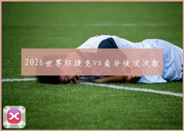2026世界杯捷克vs南非快攻次数