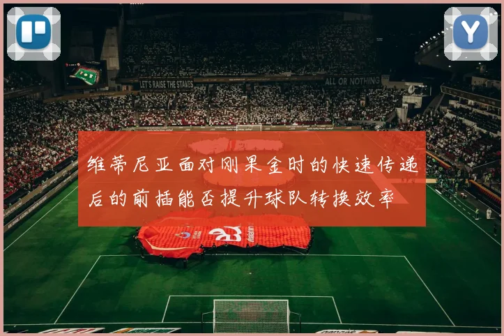 维蒂尼亚面对刚果金时的快速传递后的前插能否提升球队转换效率
