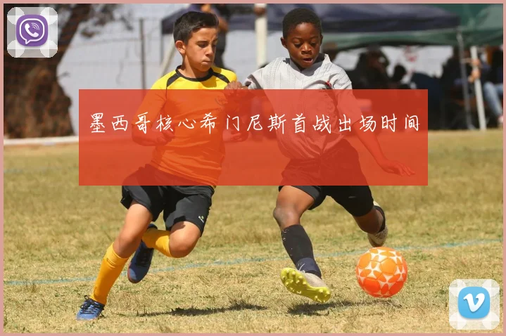 墨西哥核心希门尼斯首战出场时间