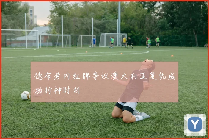 德布劳内红牌争议澳大利亚复仇成功封神时刻