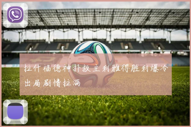 拉什福德神扑救主利雅得胜利爆冷出局剧情拉满