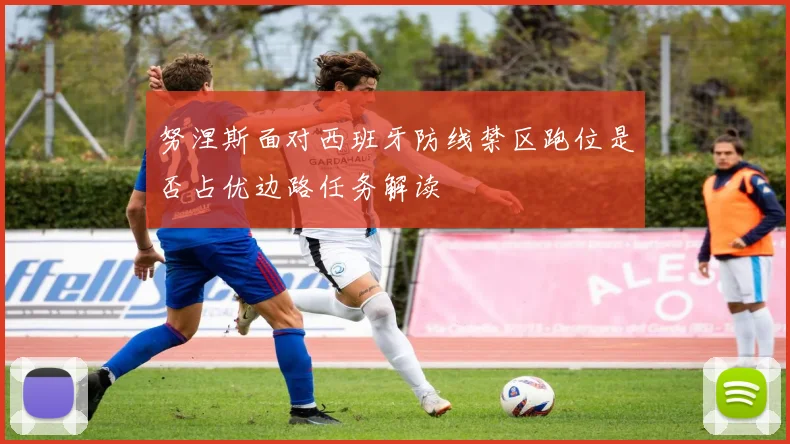 努涅斯面对西班牙防线禁区跑位是否占优边路任务解读