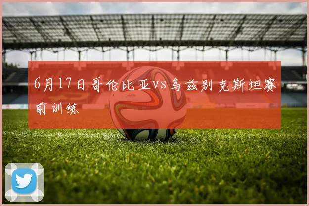 6月17日哥伦比亚vs乌兹别克斯坦赛前训练
