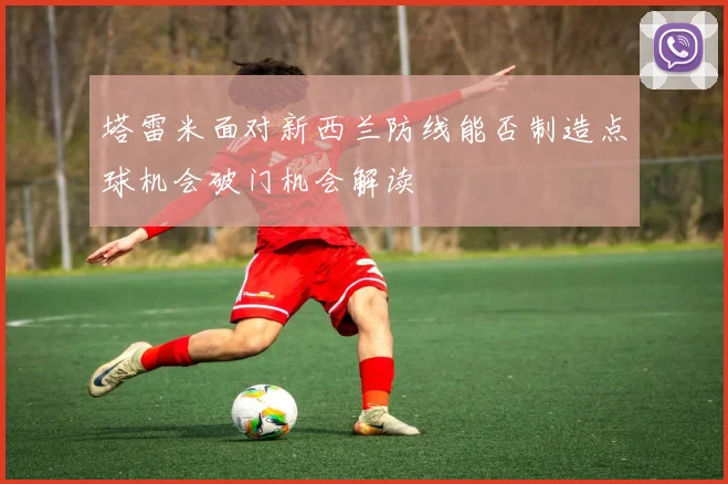 塔雷米面对新西兰防线能否制造点球机会破门机会解读
