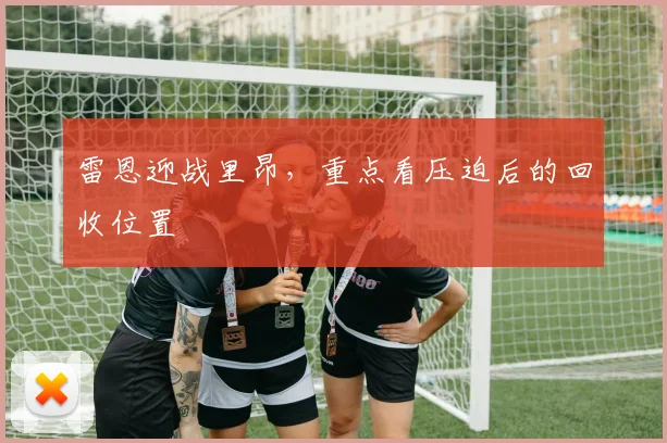 雷恩迎战里昂，重点看压迫后的回收位置