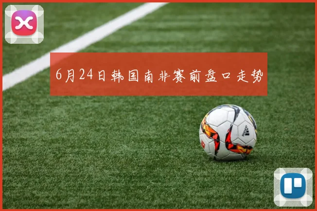 6月24日韩国南非赛前盘口走势