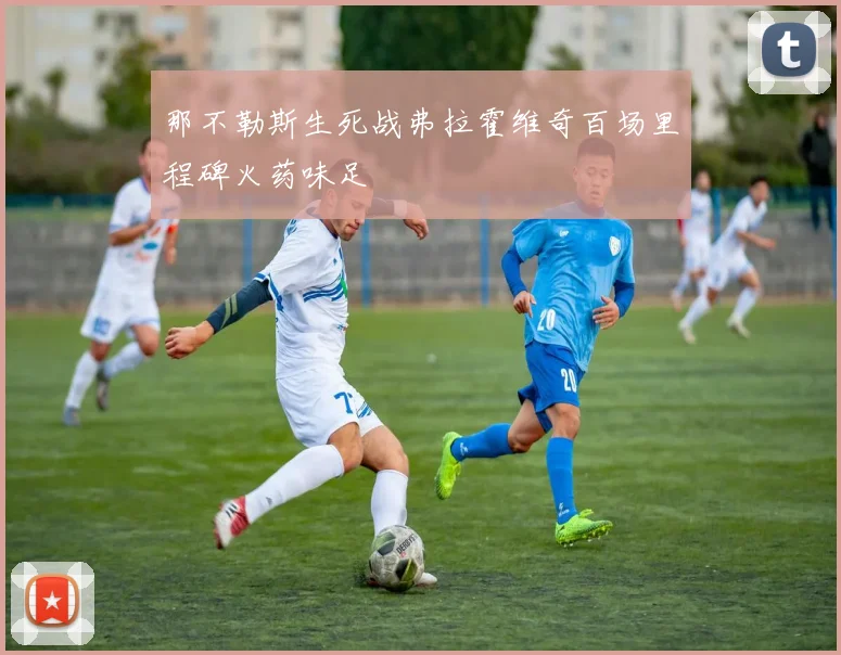 那不勒斯生死战弗拉霍维奇百场里程碑火药味足