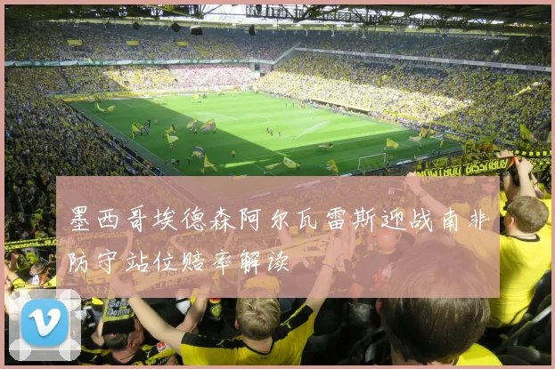 墨西哥埃德森阿尔瓦雷斯迎战南非防守站位赔率解读