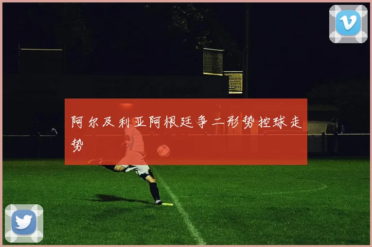 阿尔及利亚阿根廷争二形势控球走势