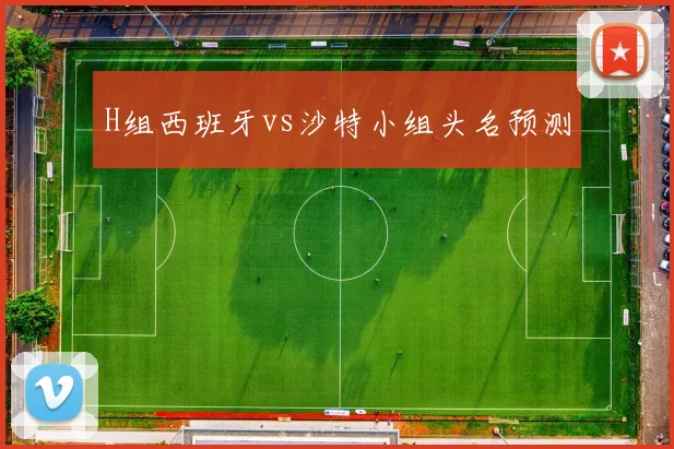 H组西班牙vs沙特小组头名预测