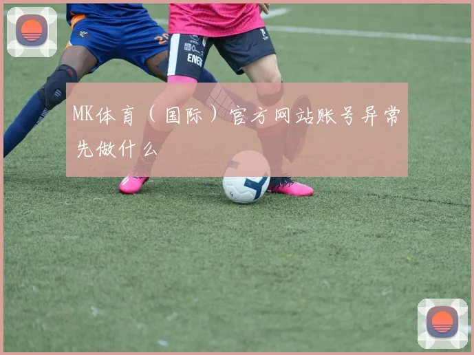 MK体育（国际）官方网站账号异常先做什么