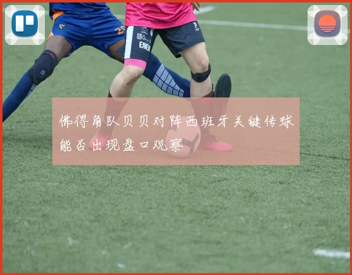 佛得角队贝贝对阵西班牙关键传球能否出现盘口观察
