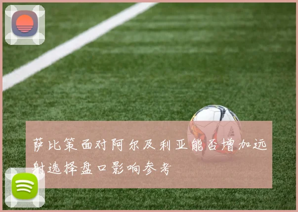 萨比策面对阿尔及利亚能否增加远射选择盘口影响参考