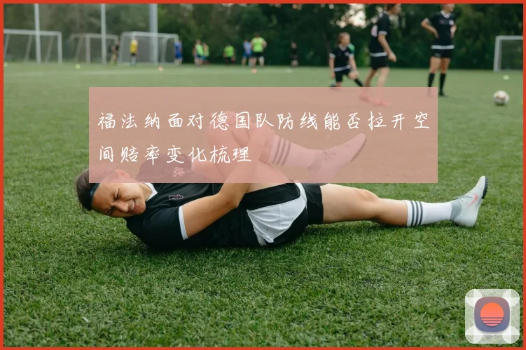 福法纳面对德国队防线能否拉开空间赔率变化梳理