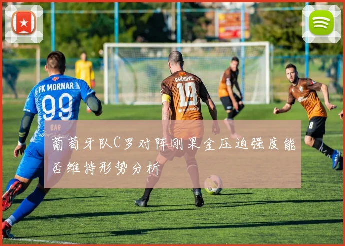 葡萄牙队C罗对阵刚果金压迫强度能否维持形势分析