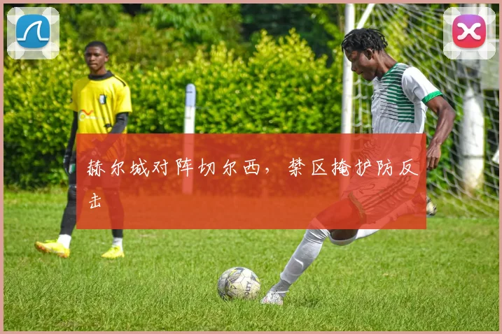 赫尔城对阵切尔西，禁区掩护防反击