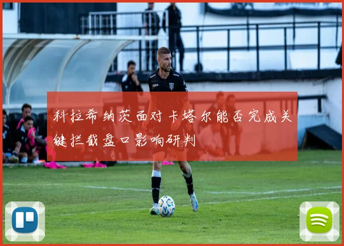 科拉希纳茨面对卡塔尔能否完成关键拦截盘口影响研判