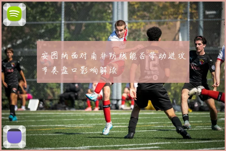 安图纳面对南非防线能否带动进攻节奏盘口影响解读