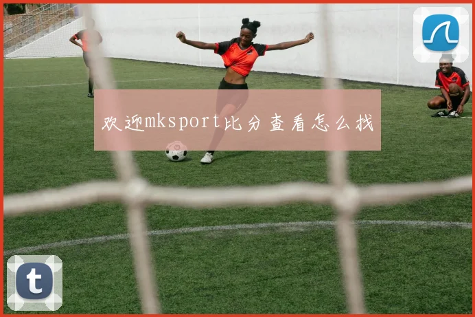 欢迎mksport比分查看怎么找