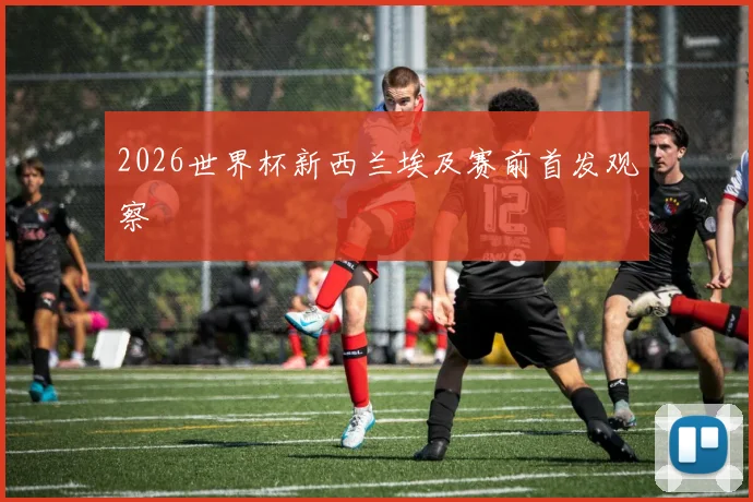 2026世界杯新西兰埃及赛前首发观察