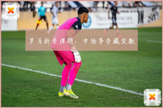 罗马新季课题，中场争夺藏变数