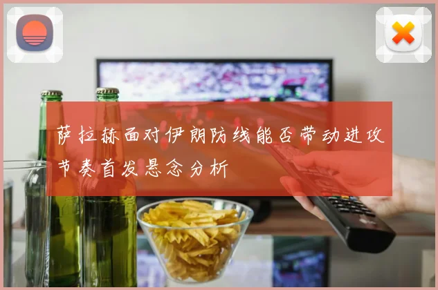萨拉赫面对伊朗防线能否带动进攻节奏首发悬念分析