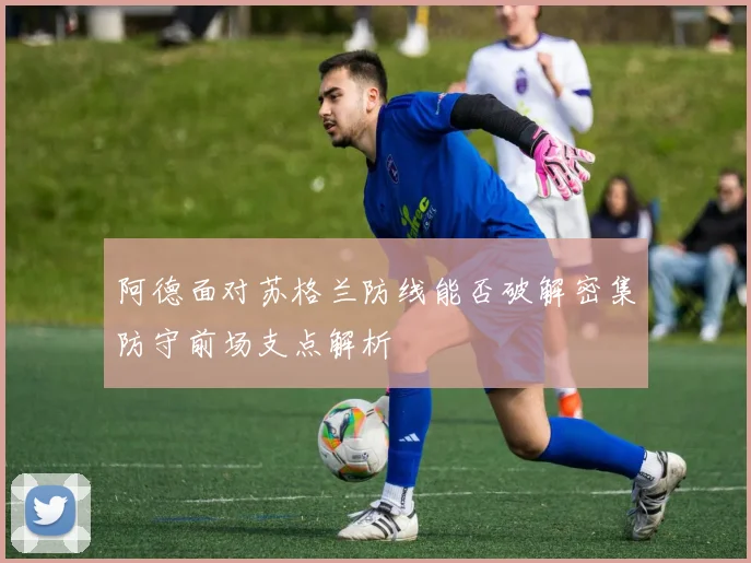 阿德面对苏格兰防线能否破解密集防守前场支点解析