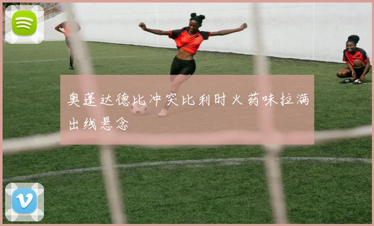 奥蓬达德比冲突比利时火药味拉满出线悬念