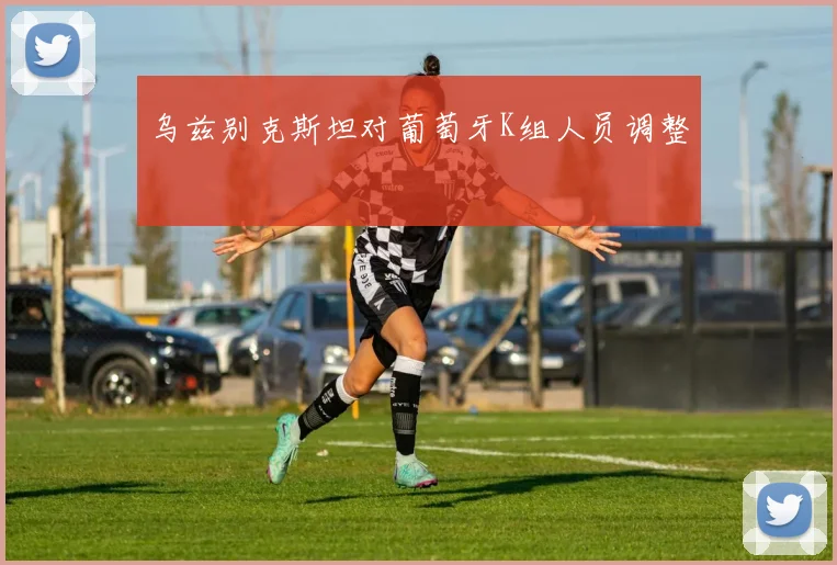 乌兹别克斯坦对葡萄牙K组人员调整
