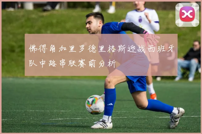 佛得角加里罗德里格斯迎战西班牙队中路串联赛前分析
