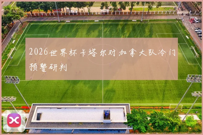 2026世界杯卡塔尔对加拿大队冷门预警研判